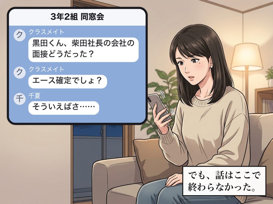 3年2組 同窓会：クラスメイト「黒田くん、柴田社長の会社の面接どうだった？」 クラスメイト「エース確定でしょ？」 千夏「そういえばさ……」 でも、話はここで終わらなかった。